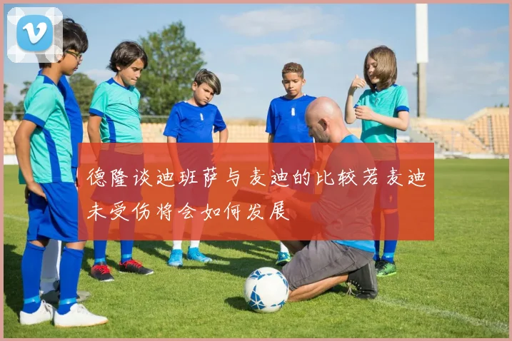 德隆谈迪班萨与麦迪的比较若麦迪未受伤将会如何发展