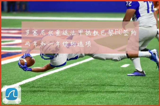 罗塞尼尔重返法甲执教巴黎FC签约两年加一年续约选项