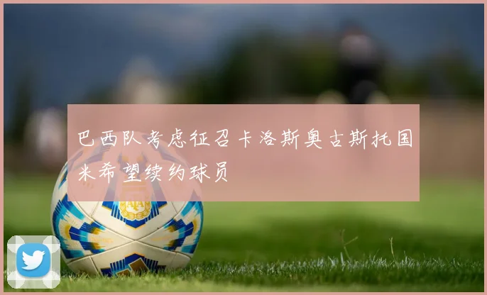 巴西队考虑征召卡洛斯奥古斯托国米希望续约球员