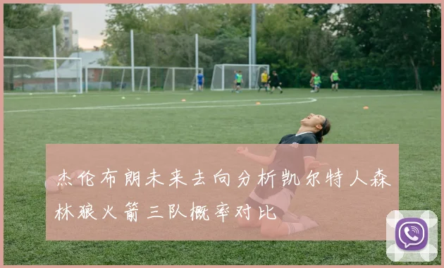 杰伦布朗未来去向分析凯尔特人森林狼火箭三队概率对比
