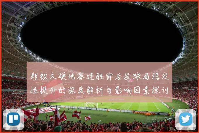 郑钦文硬地赛连胜背后发球局稳定性提升的深度解析与影响因素探讨