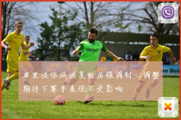库里谈伤病恢复经历强调耐心调整期待下赛季表现不受影响
