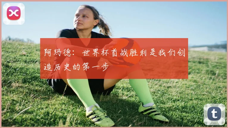 阿玛德：世界杯首战胜利是我们创造历史的第一步