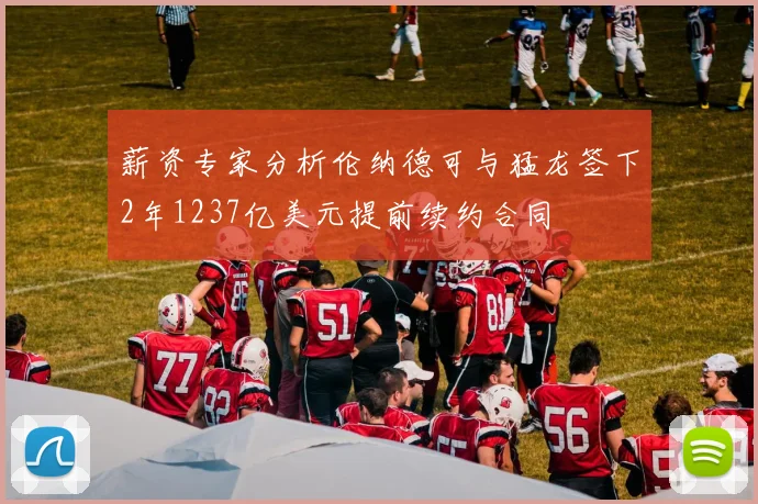 薪资专家分析伦纳德可与猛龙签下2年1237亿美元提前续约合同