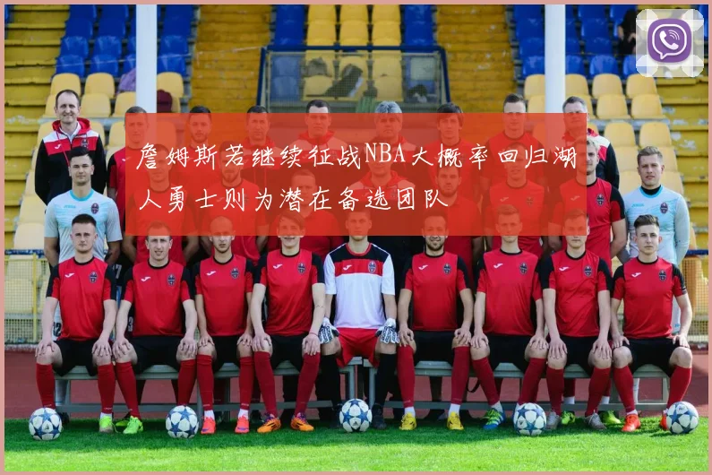 詹姆斯若继续征战NBA大概率回归湖人勇士则为潜在备选团队