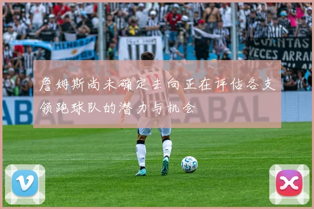 詹姆斯尚未确定去向正在评估各支领跑球队的潜力与机会