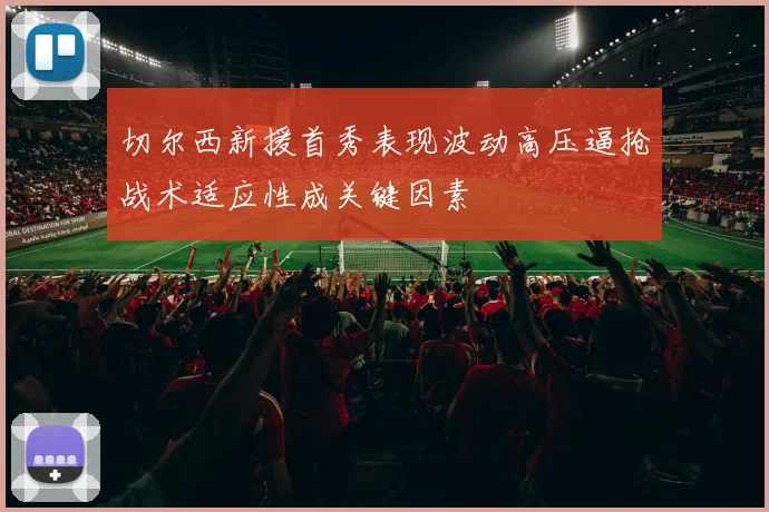 切尔西新援首秀表现波动高压逼抢战术适应性成关键因素
