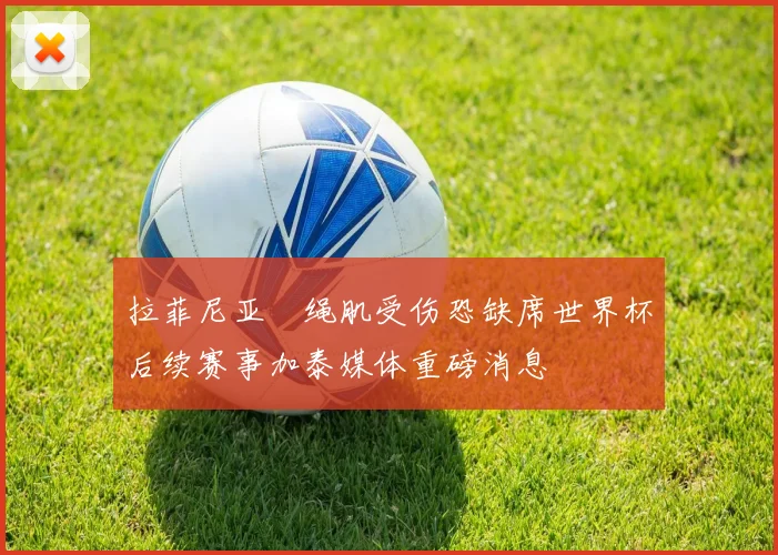 拉菲尼亚腘绳肌受伤恐缺席世界杯后续赛事加泰媒体重磅消息