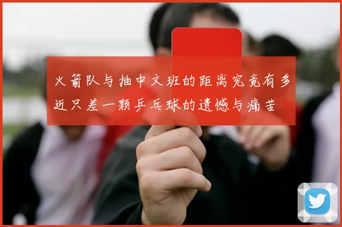 火箭队与抽中文班的距离究竟有多近只差一颗乒乓球的遗憾与痛苦