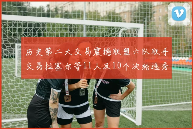 历史第二大交易震撼联盟六队联手交易拉塞尔等11人及10个次轮选秀权