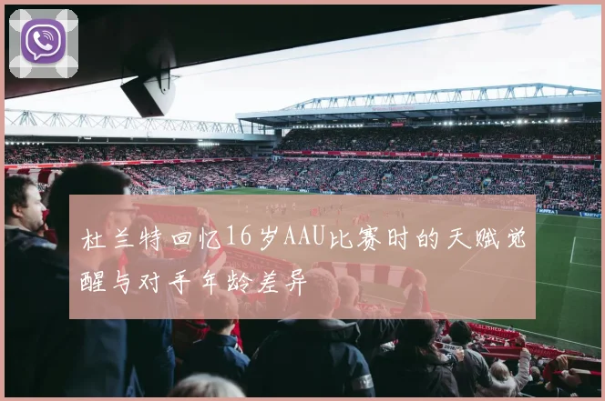 杜兰特回忆16岁AAU比赛时的天赋觉醒与对手年龄差异