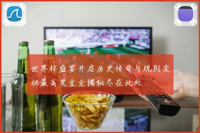 世界杯盛宴开启历史传奇与规则变动最高奖金全揭秘尽在此处