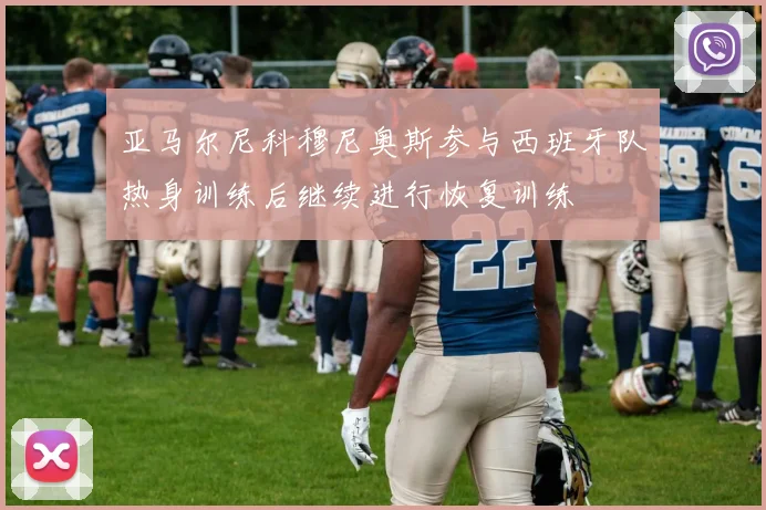 亚马尔尼科穆尼奥斯参与西班牙队热身训练后继续进行恢复训练