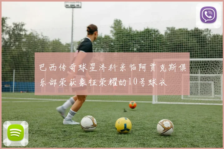 巴西传奇球星济科亲临阿贾克斯俱乐部荣获象征荣耀的10号球衣