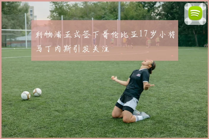 利物浦正式签下哥伦比亚17岁小将马丁内斯引发关注