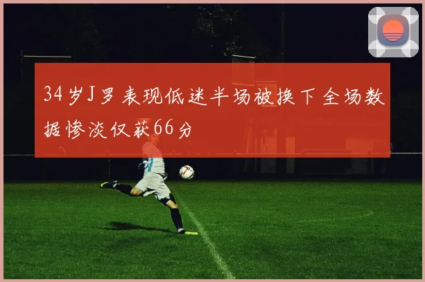 34岁J罗表现低迷半场被换下全场数据惨淡仅获66分
