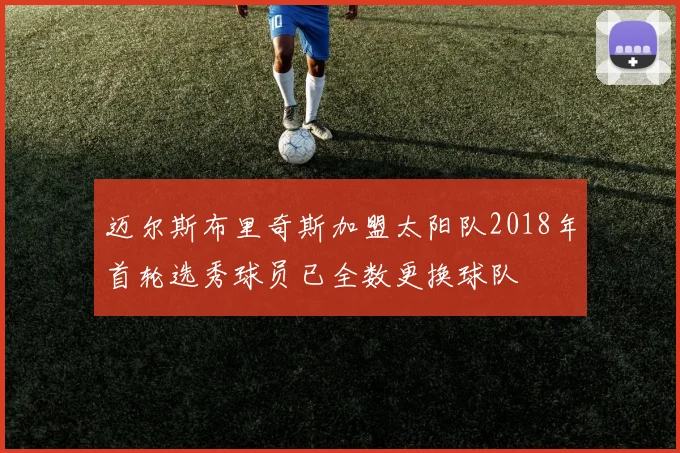 迈尔斯布里奇斯加盟太阳队2018年首轮选秀球员已全数更换球队