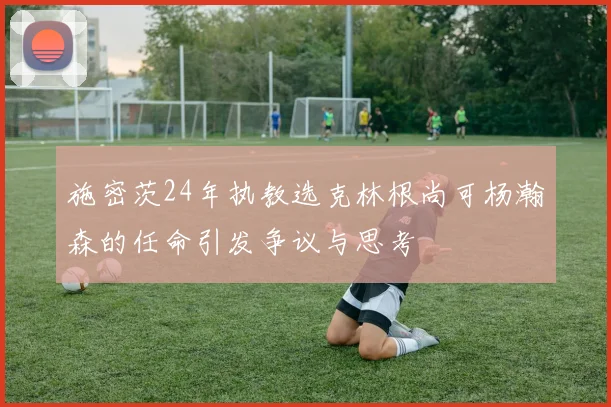 施密茨24年执教选克林根尚可杨瀚森的任命引发争议与思考