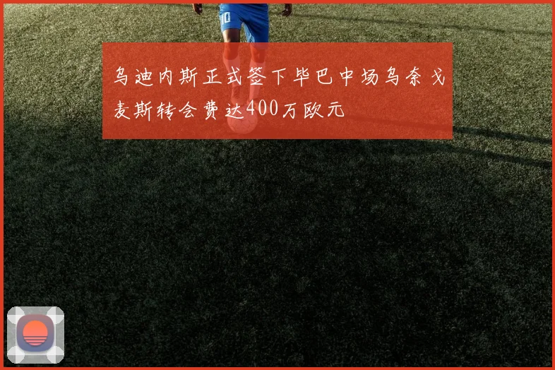 乌迪内斯正式签下毕巴中场乌奈戈麦斯转会费达400万欧元
