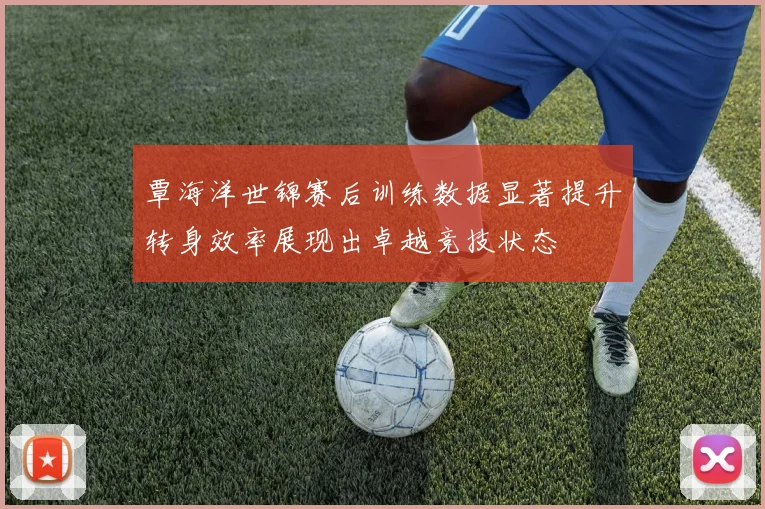 覃海洋世锦赛后训练数据显著提升转身效率展现出卓越竞技状态