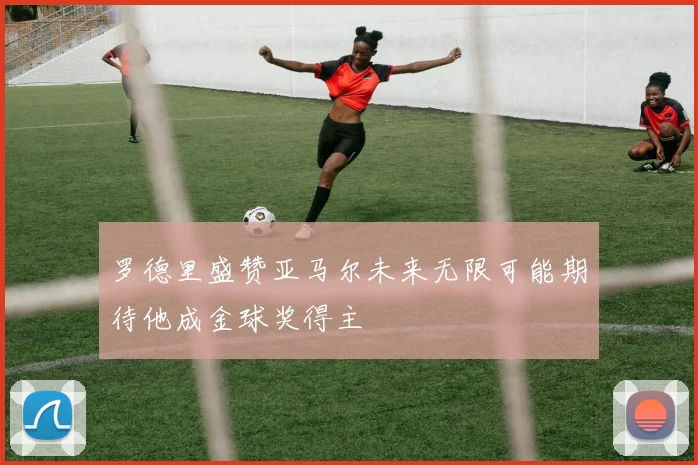 罗德里盛赞亚马尔未来无限可能期待他成金球奖得主