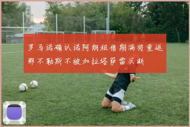 罗马诺确认诺阿朗租借期满将重返那不勒斯不被加拉塔萨雷买断