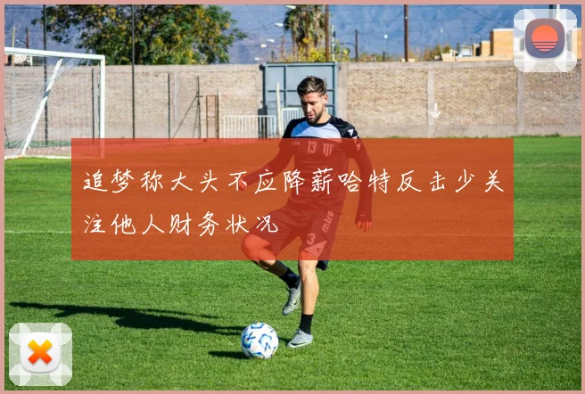 追梦称大头不应降薪哈特反击少关注他人财务状况