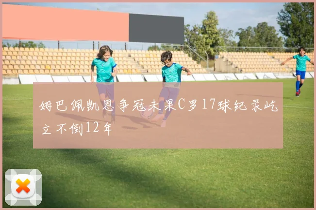 姆巴佩凯恩争冠未果C罗17球纪录屹立不倒12年
